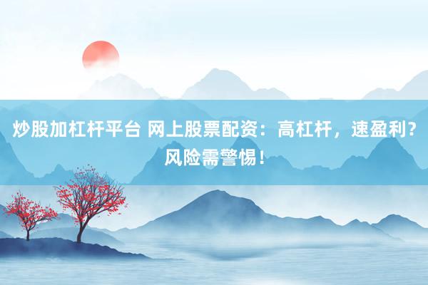 炒股加杠杆平台 网上股票配资:高杠杆,速盈利?风险需警惕!