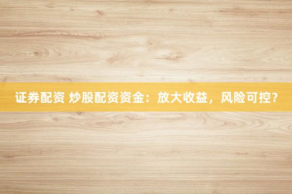 证券配资 炒股配资资金:放大收益,风险可控?