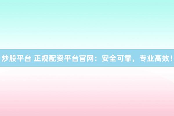 炒股平台 正规配资平台官网：安全可靠，专业高效！