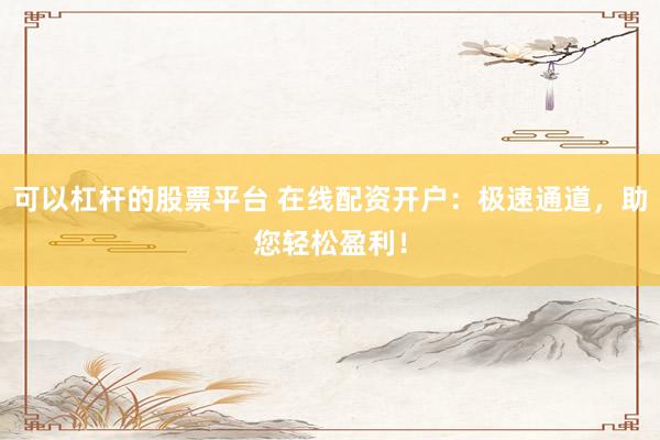 可以杠杆的股票平台 在线配资开户：极速通道，助您轻松盈利！