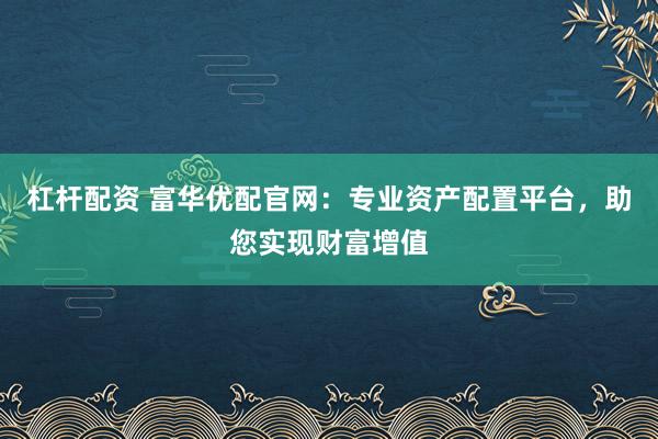 杠杆配资 富华优配官网：专业资产配置平台，助您实现财富增值