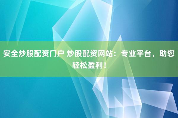 安全炒股配资门户 炒股配资网站：专业平台，助您轻松盈利！
