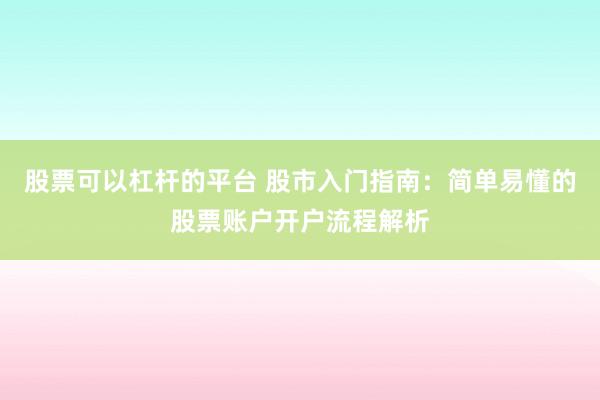 股票可以杠杆的平台 股市入门指南：简单易懂的股票账户开户流程解析