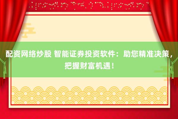 配资网络炒股 智能证券投资软件：助您精准决策，把握财富机遇！