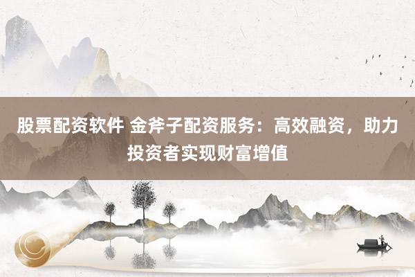 股票配资软件 金斧子配资服务：高效融资，助力投资者实现财富增值