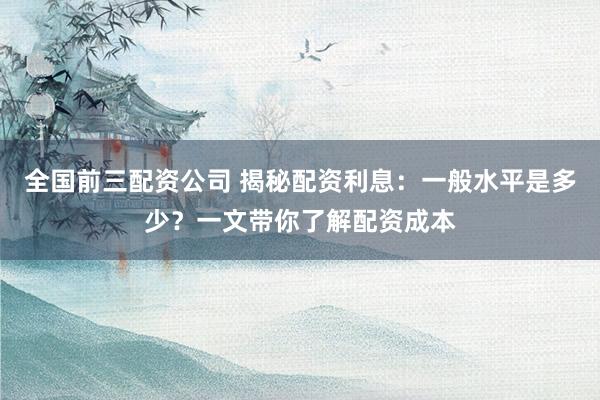 全国前三配资公司 揭秘配资利息：一般水平是多少？一文带你了解配资成本