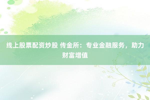 线上股票配资炒股 传金所：专业金融服务，助力财富增值