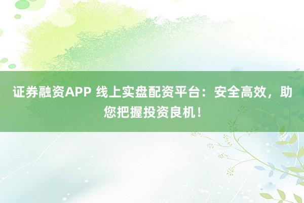证券融资APP 线上实盘配资平台:安全高效,助您把握投资良机!