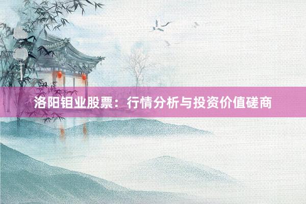 洛阳钼业股票:行情分析与投资价值磋商