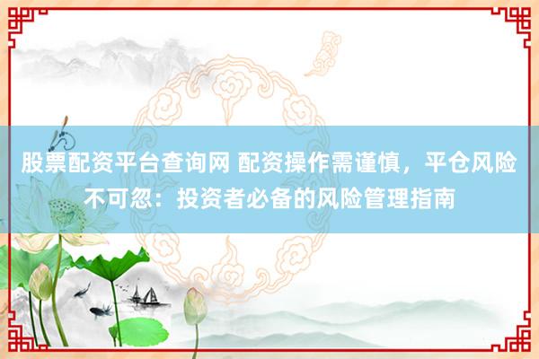 股票配资平台查询网 配资操作需谨慎，平仓风险不可忽：投资者必备的风险管理指南