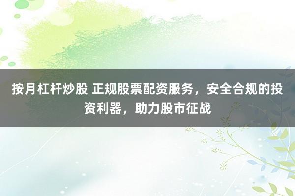 按月杠杆炒股 正规股票配资服务，安全合规的投资利器，助力股市征战