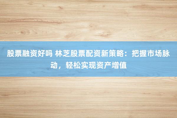 股票融资好吗 林芝股票配资新策略：把握市场脉动，轻松实现资产增值