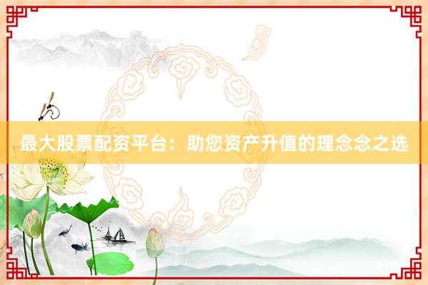 最大股票配资平台:助您资产升值的理念念之选