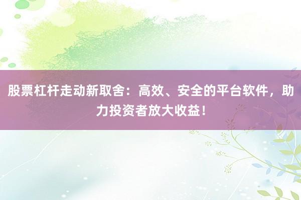 股票杠杆走动新取舍：高效、安全的平台软件，助力投资者放大收益！