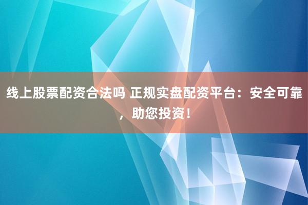 线上股票配资合法吗 正规实盘配资平台：安全可靠，助您投资！