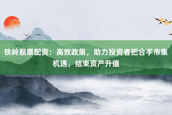 铁岭股票配资:高效政策,助力投资者把合手市集机遇,结束资产升值