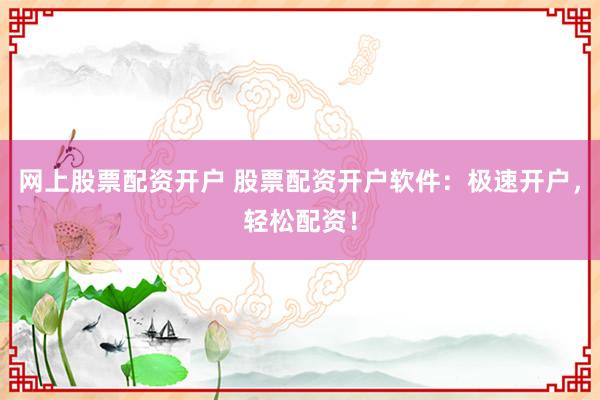网上股票配资开户 股票配资开户软件:极速开户,轻松配资!
