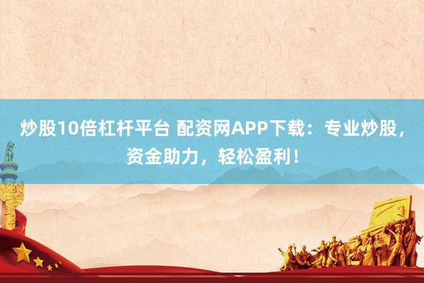 炒股10倍杠杆平台 配资网APP下载：专业炒股，资金助力，轻松盈利！