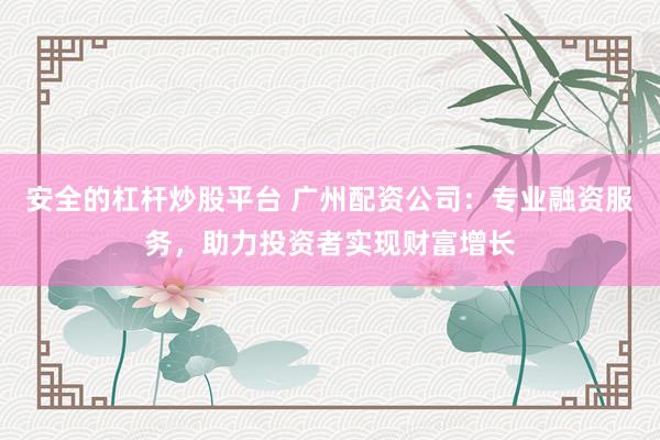 安全的杠杆炒股平台 广州配资公司：专业融资服务，助力投资者实现财富增长