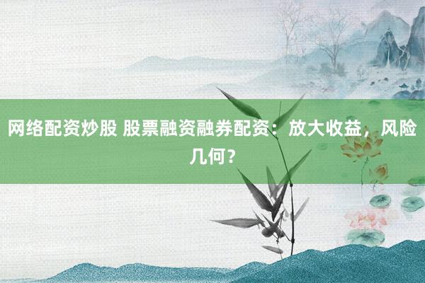 网络配资炒股 股票融资融券配资：放大收益，风险几何？