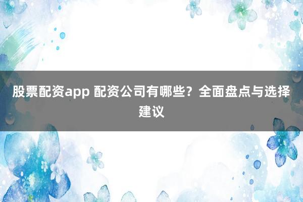 股票配资app 配资公司有哪些?全面盘点与选择建议