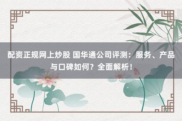 配资正规网上炒股 国华通公司评测:服务、产品与口碑如何?全面解析!