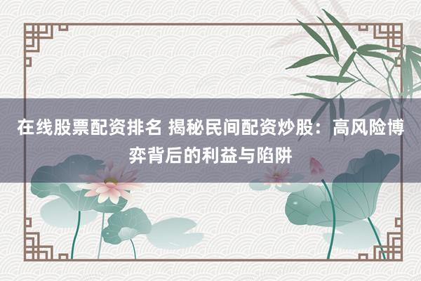 在线股票配资排名 揭秘民间配资炒股：高风险博弈背后的利益与陷阱