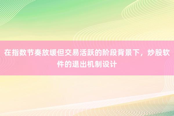在指数节奏放缓但交易活跃的阶段背景下，炒股软件的退出机制设计