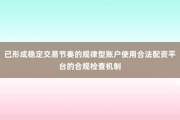 已形成稳定交易节奏的规律型账户使用合法配资平台的合规检查机制