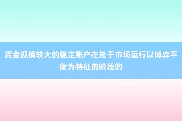资金规模较大的稳定账户在处于市场运行以博弈平衡为特征的阶段的