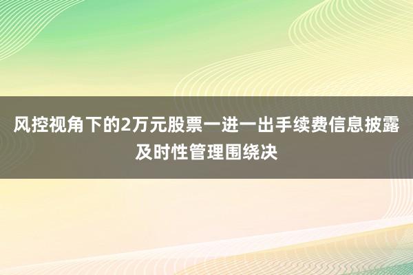 风控视角下的2万元股票一进一出手续费信息披露及时性管理围绕决