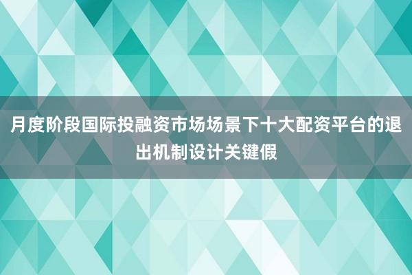 月度阶段国际投融资市场场景下十大配资平台的退出机制设计关键假