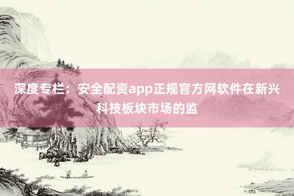 深度专栏：安全配资app正规官方网软件在新兴科技板块市场的监