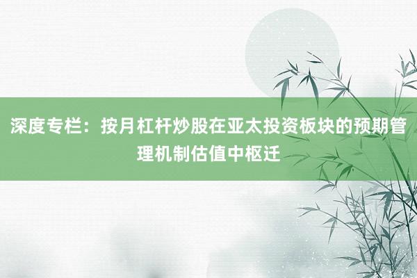 深度专栏:按月杠杆炒股在亚太投资板块的预期管理机制估值中枢迁
