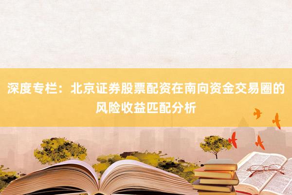 深度专栏:北京证券股票配资在南向资金交易圈的风险收益匹配分析