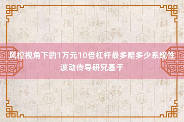 风控视角下的1万元10倍杠杆最多赔多少系统性波动传导研究基于
