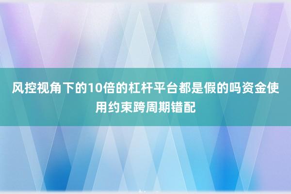 风控视角下的10倍的杠杆平台都是假的吗资金使用约束跨周期错配
