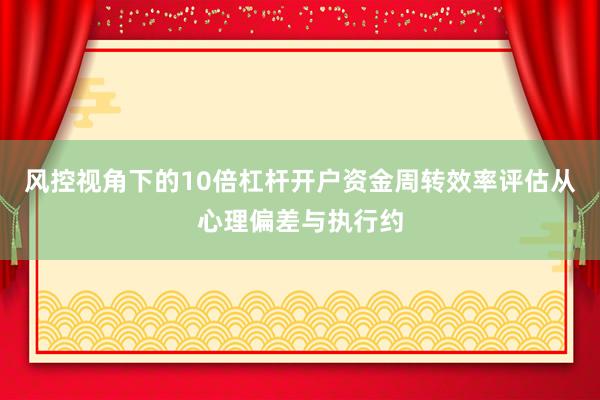 风控视角下的10倍杠杆开户资金周转效率评估从心理偏差与执行约