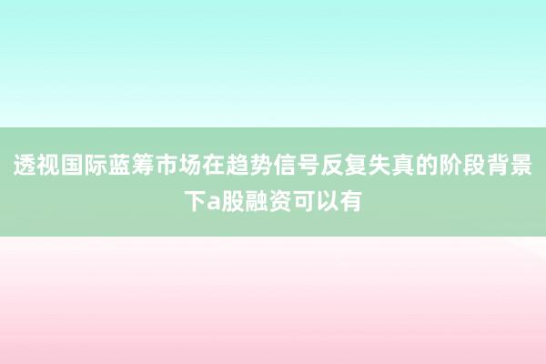 透视国际蓝筹市场在趋势信号反复失真的阶段背景下a股融资可以有
