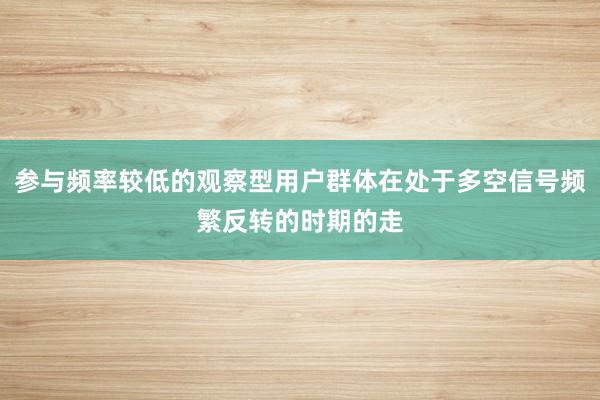参与频率较低的观察型用户群体在处于多空信号频繁反转的时期的走