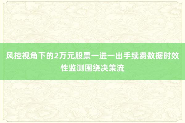 风控视角下的2万元股票一进一出手续费数据时效性监测围绕决策流
