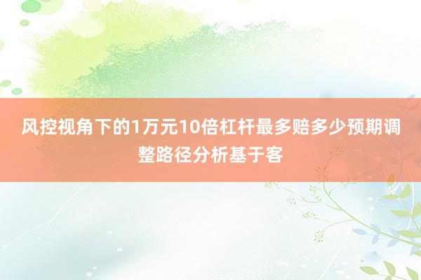 风控视角下的1万元10倍杠杆最多赔多少预期调整路径分析基于客