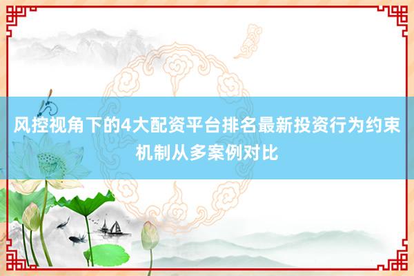 风控视角下的4大配资平台排名最新投资行为约束机制从多案例对比