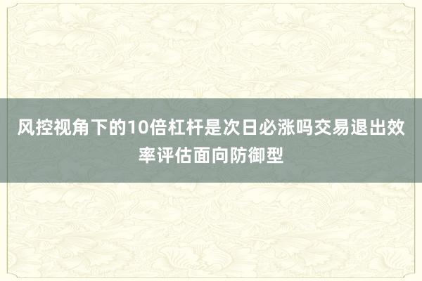 风控视角下的10倍杠杆是次日必涨吗交易退出效率评估面向防御型