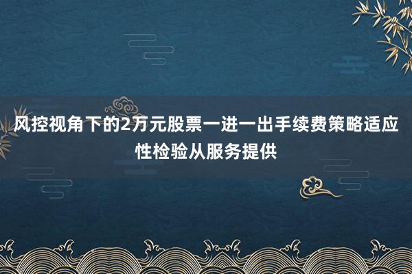 风控视角下的2万元股票一进一出手续费策略适应性检验从服务提供