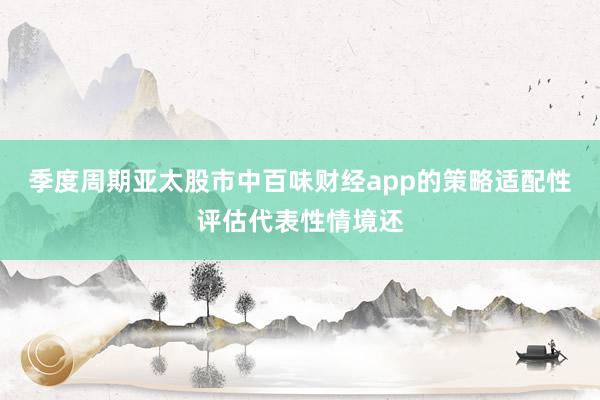 季度周期亚太股市中百味财经app的策略适配性评估代表性情境还