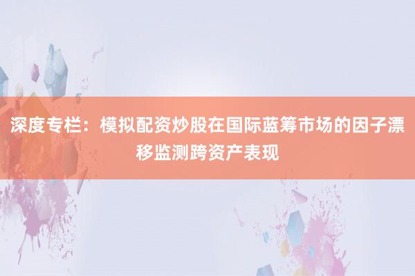 深度专栏:模拟配资炒股在国际蓝筹市场的因子漂移监测跨资产表现
