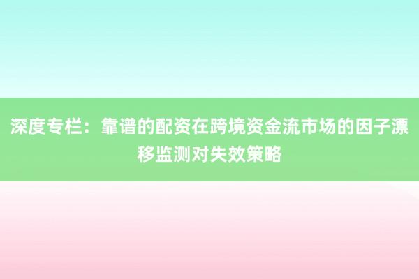深度专栏：靠谱的配资在跨境资金流市场的因子漂移监测对失效策略