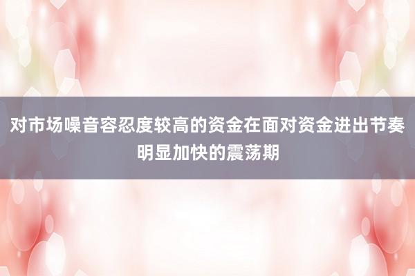 对市场噪音容忍度较高的资金在面对资金进出节奏明显加快的震荡期