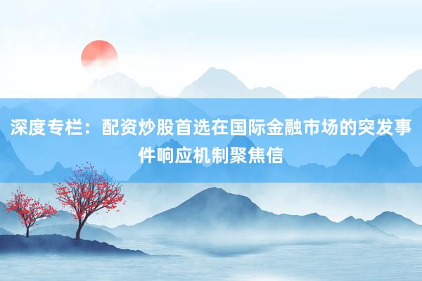 深度专栏:配资炒股首选在国际金融市场的突发事件响应机制聚焦信